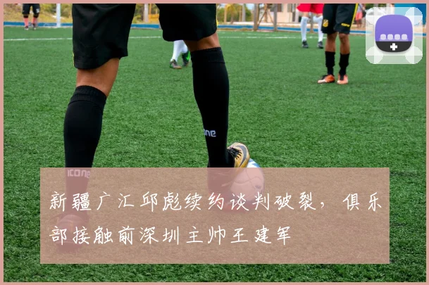 新疆广汇邱彪续约谈判破裂，俱乐部接触前深圳主帅王建军
