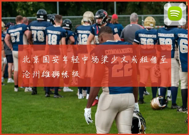 北京国安年轻中场梁少文或租借至沧州雄狮练级