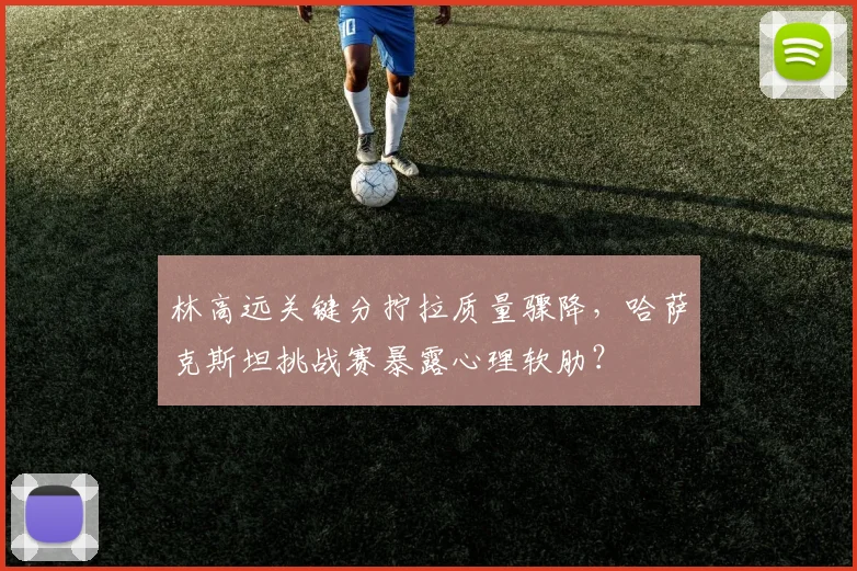 林高远关键分拧拉质量骤降，哈萨克斯坦挑战赛暴露心理软肋？