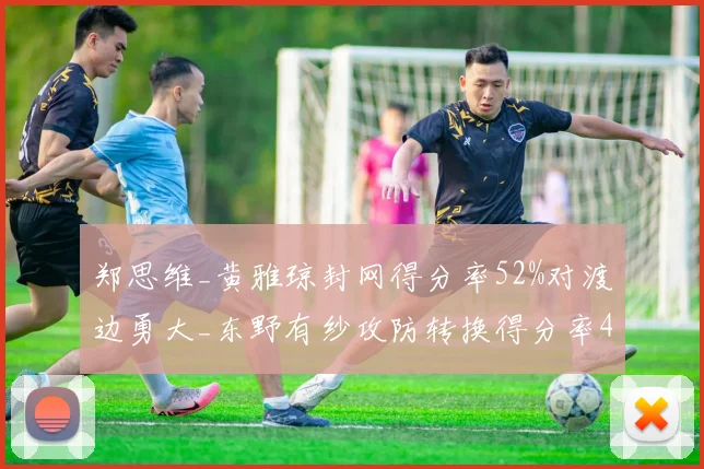 郑思维_黄雅琼封网得分率52%对渡边勇大_东野有纱攻防转换得分率48%
