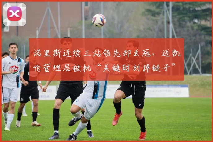 诺里斯连续三站领先却丢冠，迈凯伦管理层被批“关键时刻掉链子”