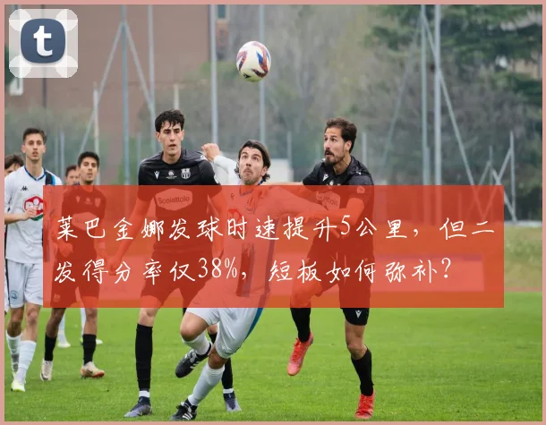 莱巴金娜发球时速提升5公里，但二发得分率仅38%，短板如何弥补？